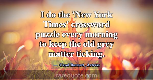 I do the 'New York Times' crossword puzzle every m... -Carol Burnett