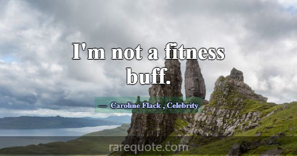 I'm not a fitness buff.... -Caroline Flack
