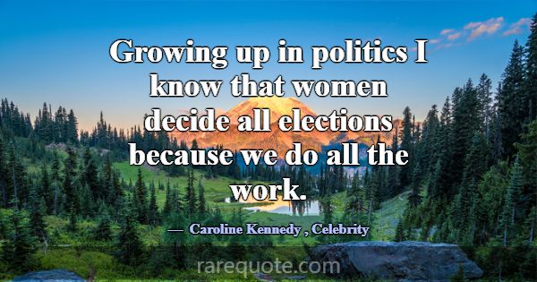 Growing up in politics I know that women decide al... -Caroline Kennedy