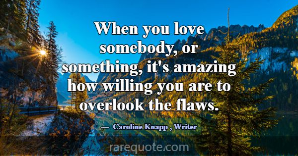 When you love somebody, or something, it's amazing... -Caroline Knapp