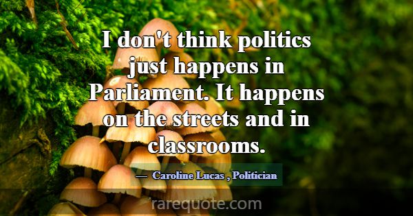 I don't think politics just happens in Parliament.... -Caroline Lucas