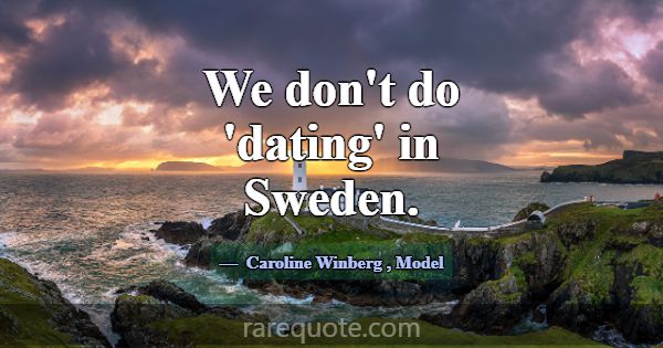 We don't do 'dating' in Sweden.... -Caroline Winberg