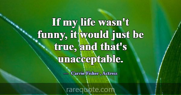 If my life wasn't funny, it would just be true, an... -Carrie Fisher