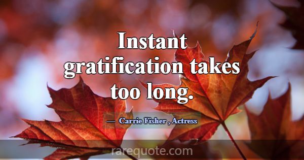 Instant gratification takes too long.... -Carrie Fisher