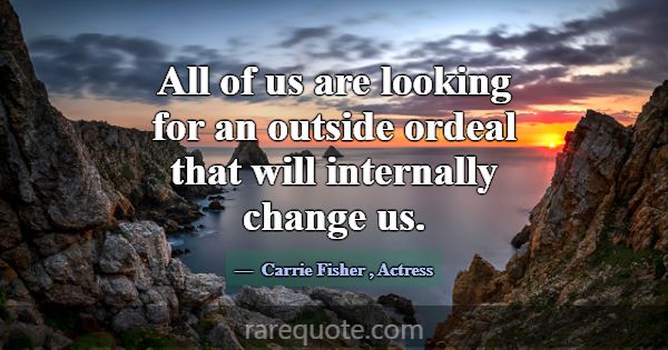 All of us are looking for an outside ordeal that w... -Carrie Fisher