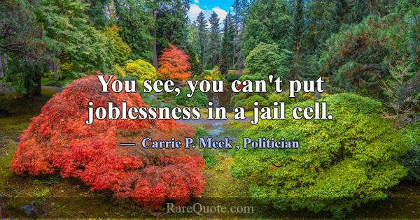 You see, you can't put joblessness in a jail cell.... -Carrie P. Meek