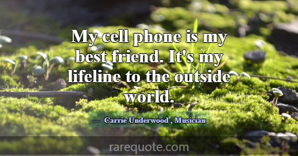 My cell phone is my best friend. It's my lifeline ... -Carrie Underwood