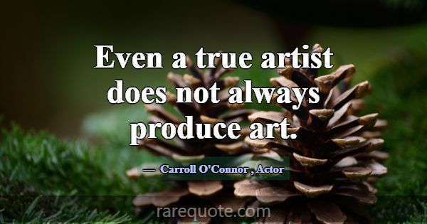 Even a true artist does not always produce art.... -Carroll O\'Connor