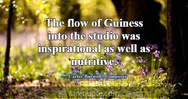 The flow of Guiness into the studio was inspiratio... -Carter Burwell