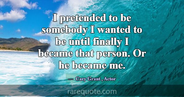 I pretended to be somebody I wanted to be until fi... -Cary Grant