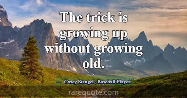 The trick is growing up without growing old.... -Casey Stengel