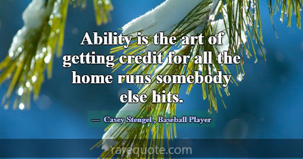 Ability is the art of getting credit for all the h... -Casey Stengel