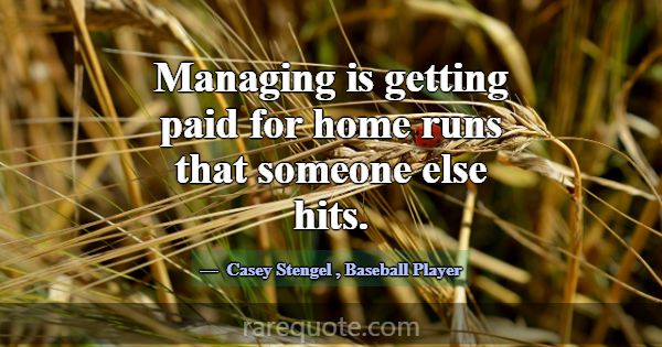 Managing is getting paid for home runs that someon... -Casey Stengel