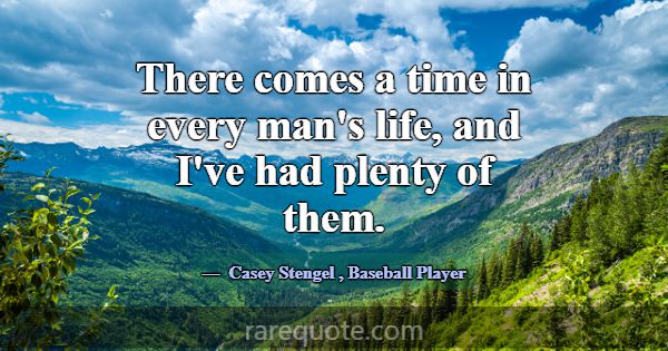 There comes a time in every man's life, and I've h... -Casey Stengel
