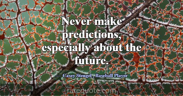 Never make predictions, especially about the futur... -Casey Stengel