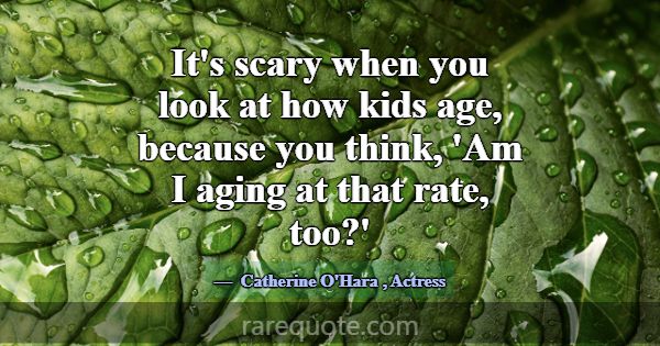 It's scary when you look at how kids age, because ... -Catherine O\'Hara