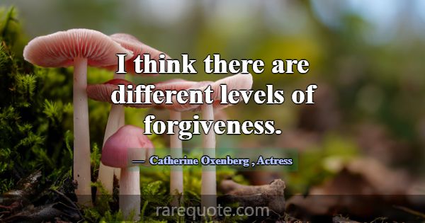 I think there are different levels of forgiveness.... -Catherine Oxenberg