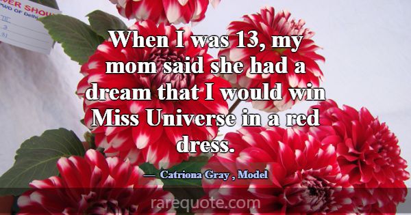 When I was 13, my mom said she had a dream that I ... -Catriona Gray