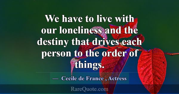 We have to live with our loneliness and the destin... -Cecile de France