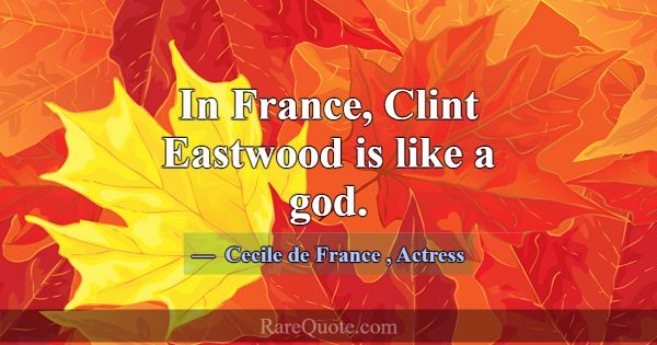 In France, Clint Eastwood is like a god.... -Cecile de France