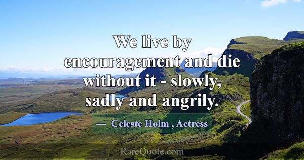 We live by encouragement and die without it - slow... -Celeste Holm