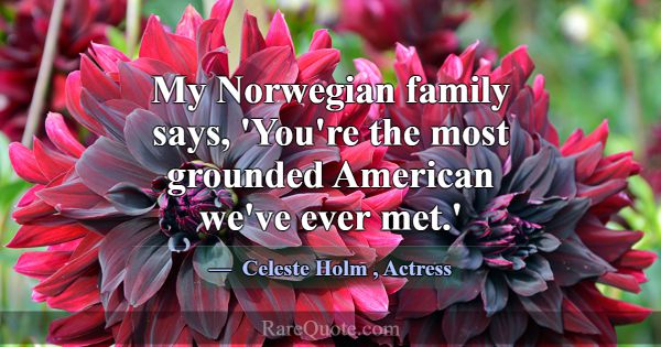 My Norwegian family says, 'You're the most grounde... -Celeste Holm
