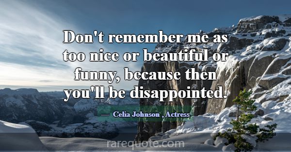 Don't remember me as too nice or beautiful or funn... -Celia Johnson