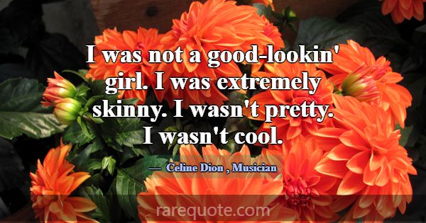 I was not a good-lookin' girl. I was extremely ski... -Celine Dion
