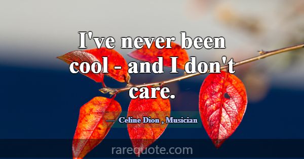 I've never been cool - and I don't care.... -Celine Dion