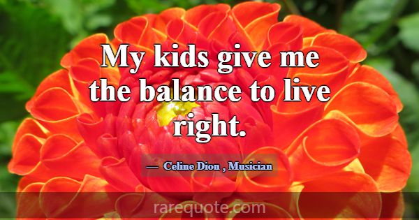 My kids give me the balance to live right.... -Celine Dion