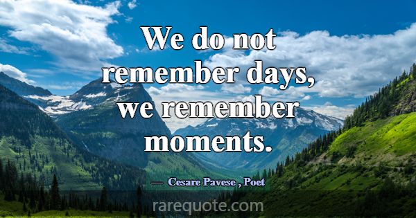 We do not remember days, we remember moments.... -Cesare Pavese
