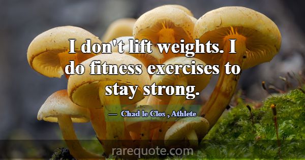 I don't lift weights. I do fitness exercises to st... -Chad le Clos