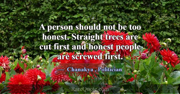 A person should not be too honest. Straight trees ... -Chanakya