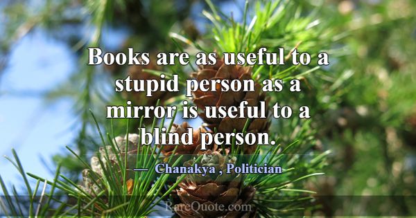 Books are as useful to a stupid person as a mirror... -Chanakya