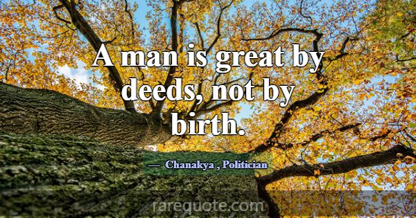 A man is great by deeds, not by birth.... -Chanakya