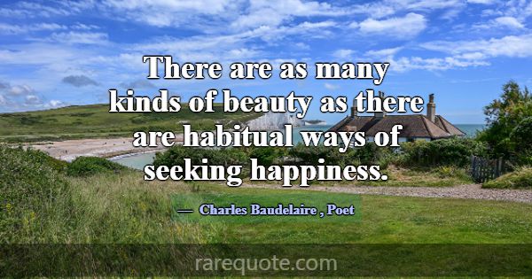 There are as many kinds of beauty as there are hab... -Charles Baudelaire