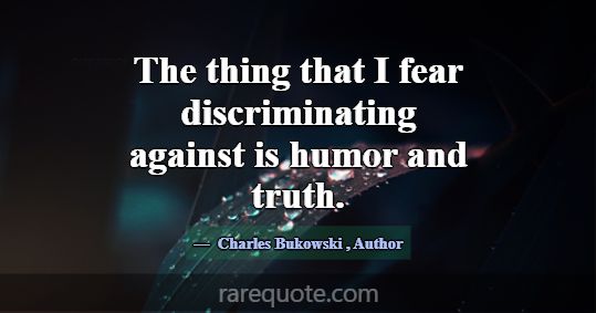 The thing that I fear discriminating against is hu... -Charles Bukowski