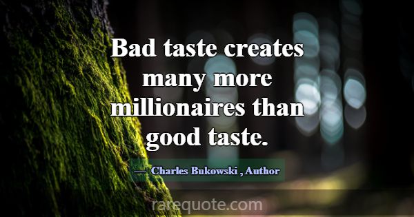 Bad taste creates many more millionaires than good... -Charles Bukowski