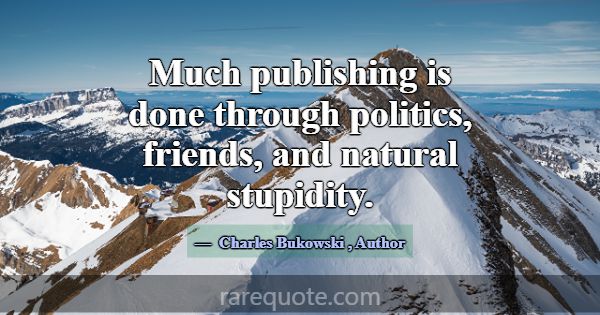 Much publishing is done through politics, friends,... -Charles Bukowski