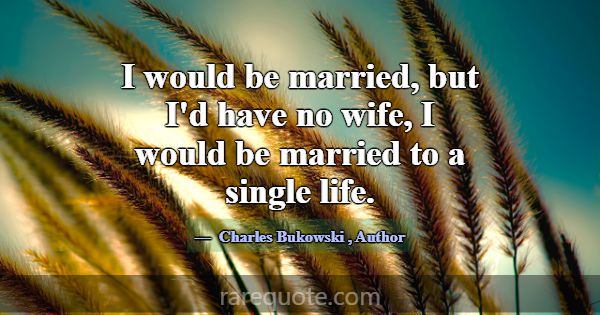 I would be married, but I'd have no wife, I would ... -Charles Bukowski