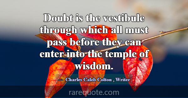 Doubt is the vestibule through which all must pass... -Charles Caleb Colton
