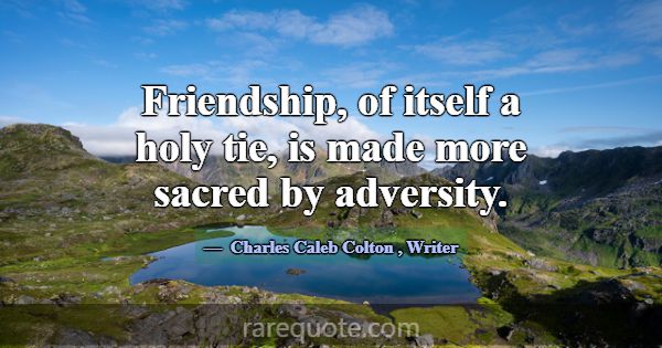 Friendship, of itself a holy tie, is made more sac... -Charles Caleb Colton