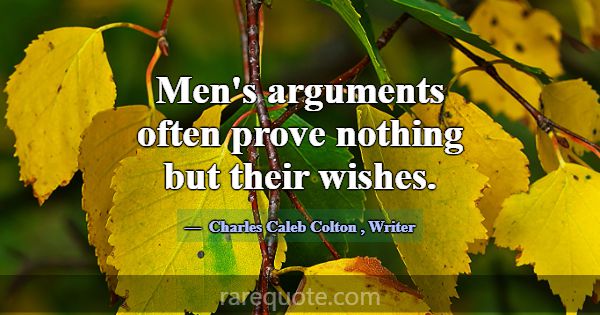 Men's arguments often prove nothing but their wish... -Charles Caleb Colton