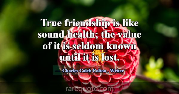 True friendship is like sound health; the value of... -Charles Caleb Colton