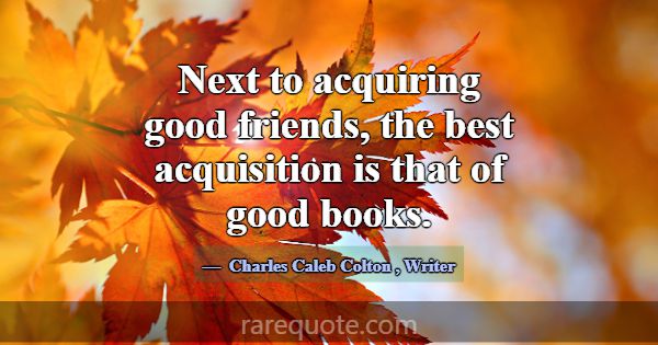 Next to acquiring good friends, the best acquisiti... -Charles Caleb Colton