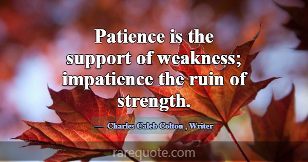 Patience is the support of weakness; impatience th... -Charles Caleb Colton