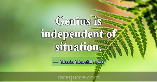 Genius is independent of situation.... -Charles Churchill