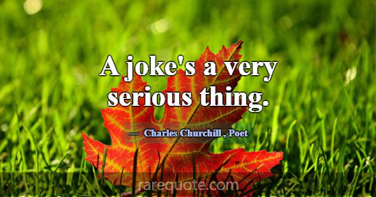 A joke's a very serious thing.... -Charles Churchill