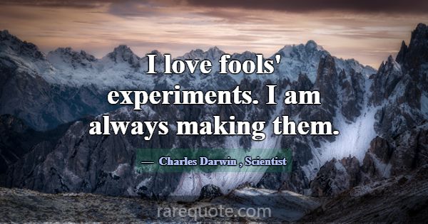 I love fools' experiments. I am always making them... -Charles Darwin