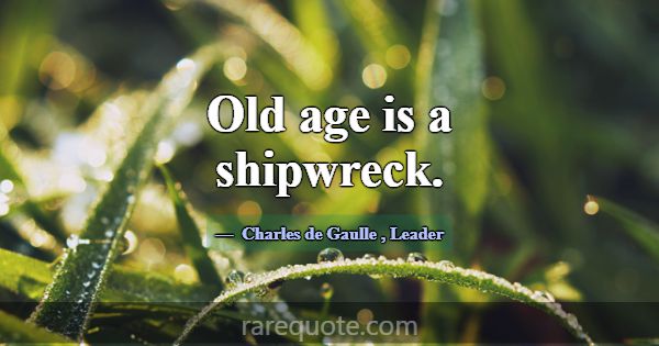 Old age is a shipwreck.... -Charles de Gaulle